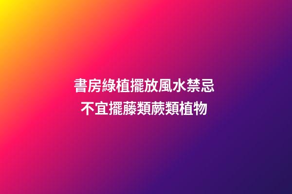 書房綠植擺放風水禁忌   不宜擺藤類蕨類植物